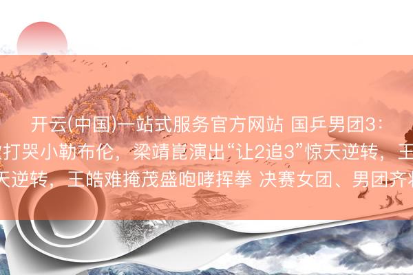 开云(中国)一站式服务官方网站 国乒男团3:1慑服法国队:王楚钦打哭小勒布伦,梁靖崑演出“让2追3”惊天逆转,王皓难掩茂盛咆哮挥拳 决赛女团、男团齐将对阵日本队