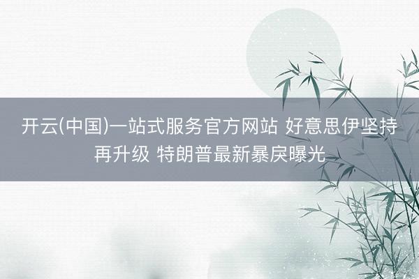 开云(中国)一站式服务官方网站 好意思伊坚持再升级 特朗普最新暴戾曝光