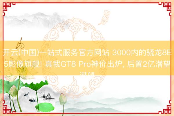 开云(中国)一站式服务官方网站 3000内的骁龙8E5影像旗舰! 真我GT8 Pro神价出炉， 后置2亿潜望