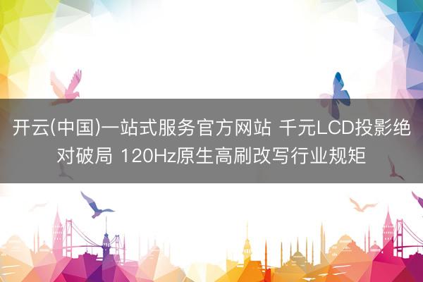 开云(中国)一站式服务官方网站 千元LCD投影绝对破局 120Hz原生高刷改写行业规矩