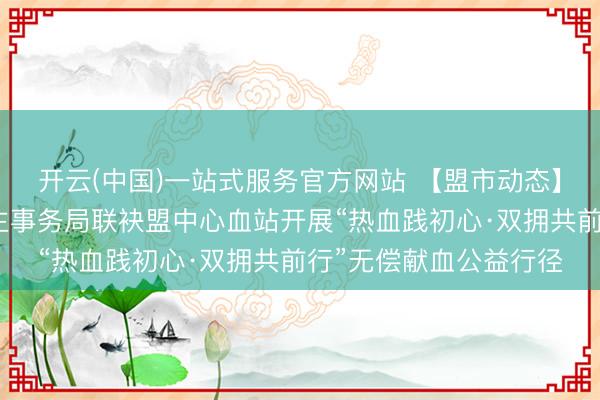 开云(中国)一站式服务官方网站 【盟市动态】阿拉善盟退役军东谈主事务局联袂盟中心血站开展“热血践初心·双拥共前行”无偿献血公益行径