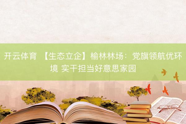 开云体育 【生态立企】榆林林场：党旗领航优环境 实干担当好意思家园