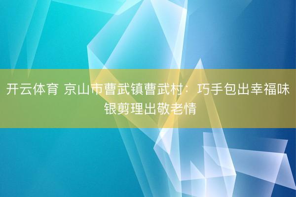 开云体育 京山市曹武镇曹武村：巧手包出幸福味 银剪理出敬老情