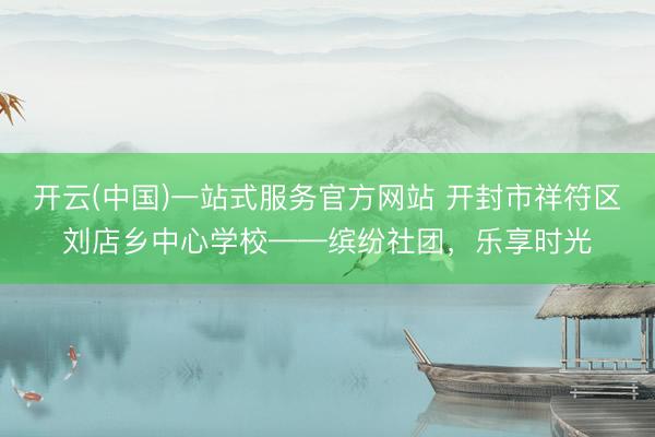 开云(中国)一站式服务官方网站 开封市祥符区刘店乡中心学校——缤纷社团，乐享时光