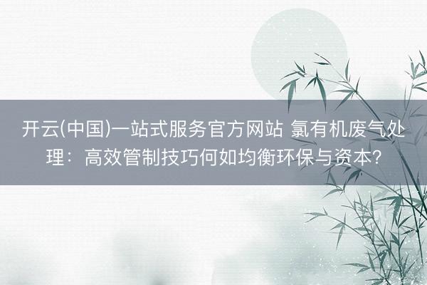 开云(中国)一站式服务官方网站 氯有机废气处理：高效管制技巧何如均衡环保与资本？