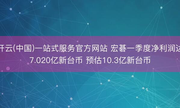 开云(中国)一站式服务官方网站 宏碁一季度净利润达7.020亿新台币 预估10.3亿新台币