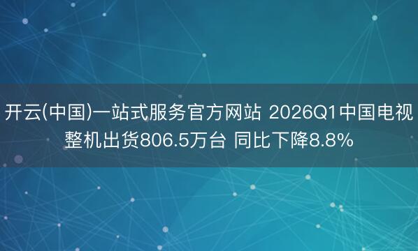 开云(中国)一站式服务官方网站 2026Q1中国电视整机出货806.5万台 同比下降8.8%