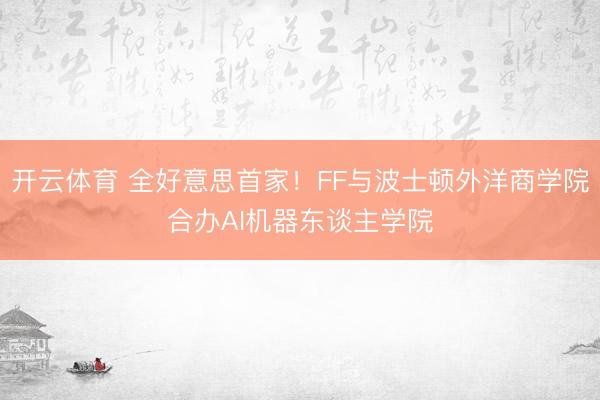 开云体育 全好意思首家！FF与波士顿外洋商学院合办AI机器东谈主学院