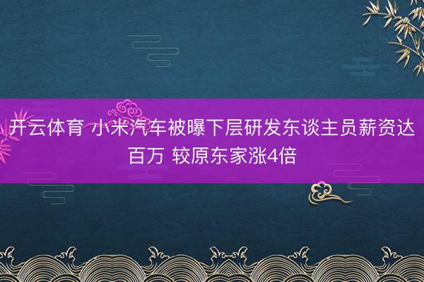 开云体育 小米汽车被曝下层研发东谈主员薪资达百万 较原东家涨4倍