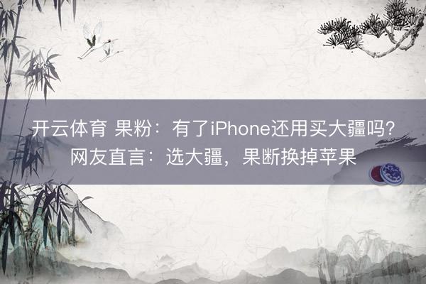 开云体育 果粉:有了iPhone还用买大疆吗?网友直言:选大疆,果断换掉苹果