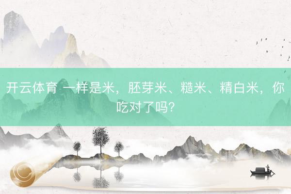 开云体育 一样是米，胚芽米、糙米、精白米，你吃对了吗？