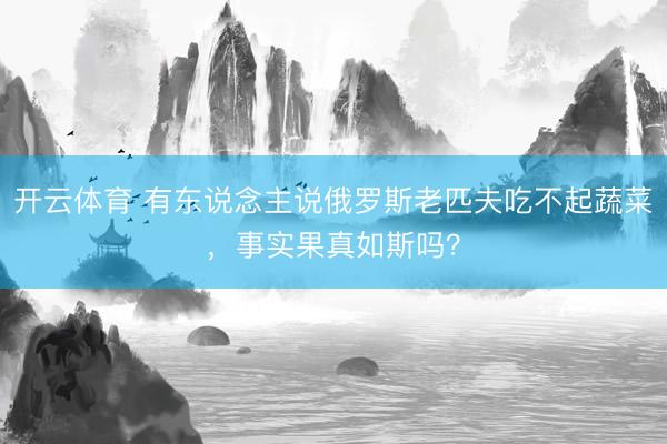 开云体育 有东说念主说俄罗斯老匹夫吃不起蔬菜，事实果真如斯吗？