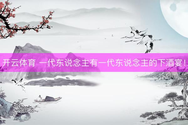 开云体育 一代东说念主有一代东说念主的下酒宴！