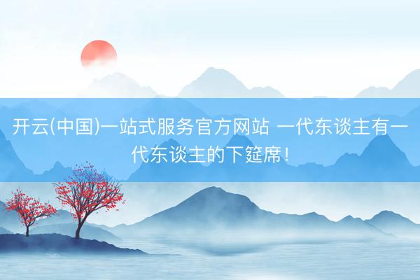 开云(中国)一站式服务官方网站 一代东谈主有一代东谈主的下筵席！
