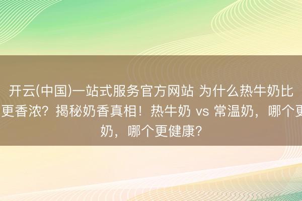 开云(中国)一站式服务官方网站 为什么热牛奶比常温奶更香浓？揭秘奶香真相！热牛奶 vs 常温奶，哪个更健康？