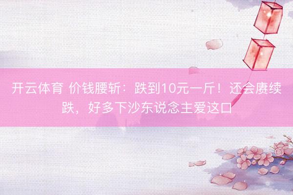 开云体育 价钱腰斩：跌到10元一斤！还会赓续跌，好多下沙东说念主爱这口