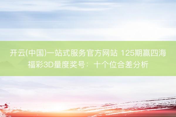 开云(中国)一站式服务官方网站 125期赢四海福彩3D量度奖号：十个位合差分析