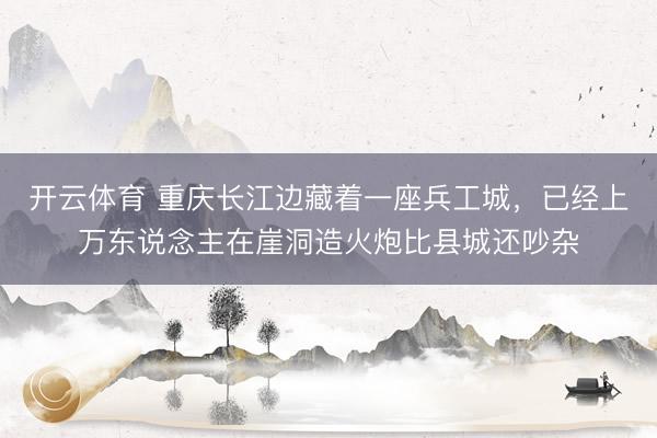 开云体育 重庆长江边藏着一座兵工城,已经上万东说念主在崖洞造火炮比县城还吵杂