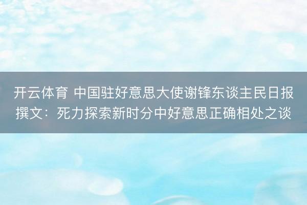 开云体育 中国驻好意思大使谢锋东谈主民日报撰文：死力探索新时分中好意思正确相处之谈
