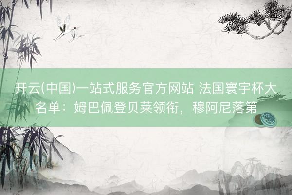 开云(中国)一站式服务官方网站 法国寰宇杯大名单：姆巴佩登贝莱领衔，穆阿尼落第