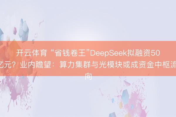 开云体育 “省钱卷王”DeepSeek拟融资500亿元？业内瞻望：算力集群与光模块或成资金中枢流向