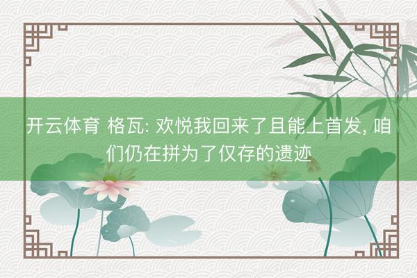 开云体育 格瓦: 欢悦我回来了且能上首发， 咱们仍在拼为了仅存的遗迹