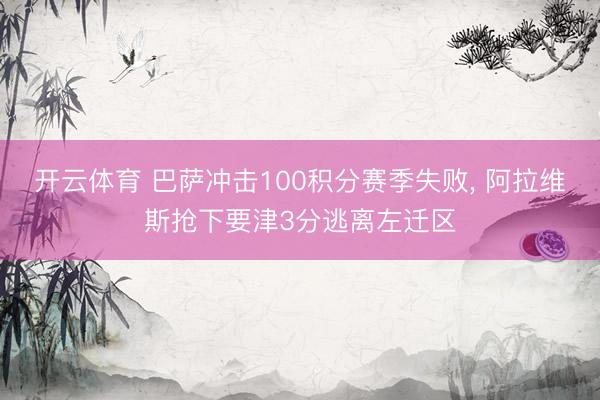 开云体育 巴萨冲击100积分赛季失败， 阿拉维斯抢下要津3分逃离左迁区