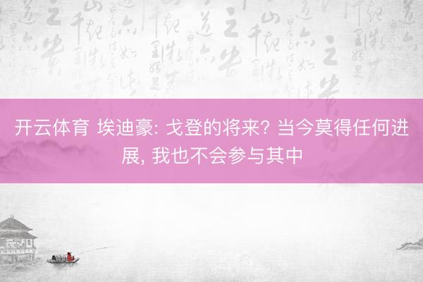开云体育 埃迪豪: 戈登的将来? 当今莫得任何进展， 我也不会参与其中