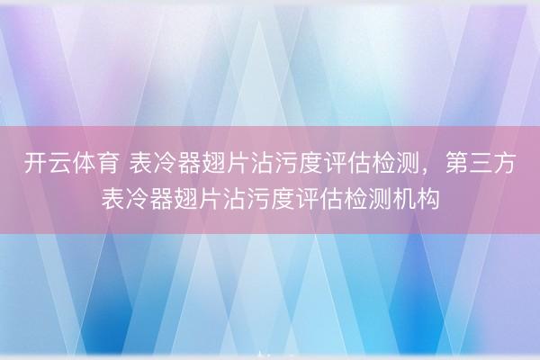 开云体育 表冷器翅片沾污度评估检测，第三方表冷器翅片沾污度评估检测机构