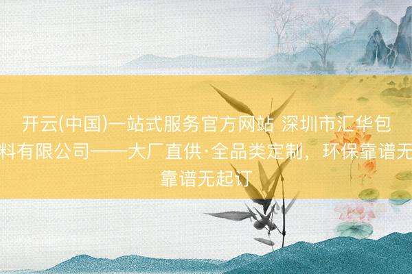 开云(中国)一站式服务官方网站 深圳市汇华包装材料有限公司——大厂直供·全品类定制，环保靠谱无起订