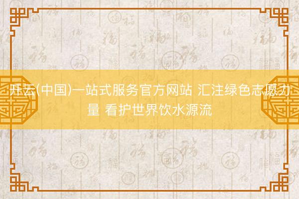 开云(中国)一站式服务官方网站 汇注绿色志愿力量 看护世界饮水源流