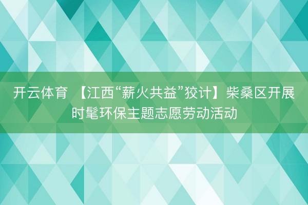 开云体育 【江西“薪火共益”狡计】柴桑区开展时髦环保主题志愿劳动活动