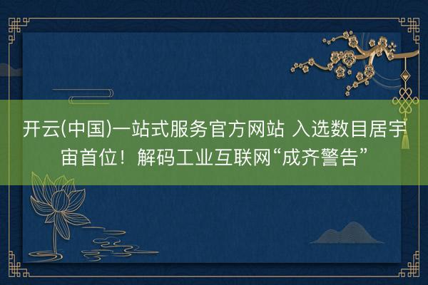 开云(中国)一站式服务官方网站 入选数目居宇宙首位！解码工业互联网“成齐警告”