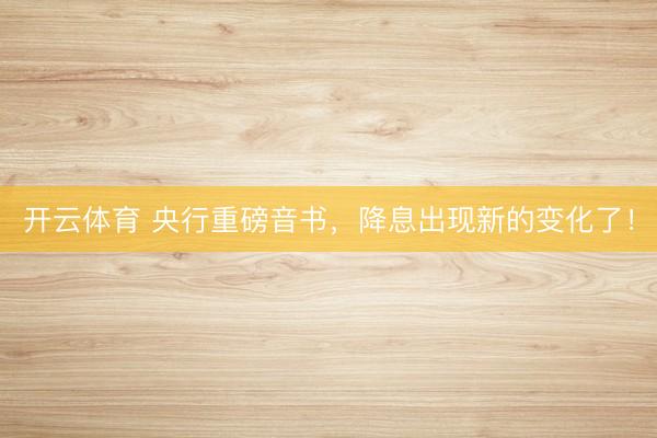开云体育 央行重磅音书，降息出现新的变化了！