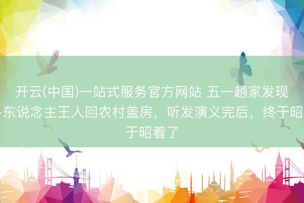 开云(中国)一站式服务官方网站 五一趟家发现许多东说念主王人回农村盖房，听发演义完后，终于昭着了