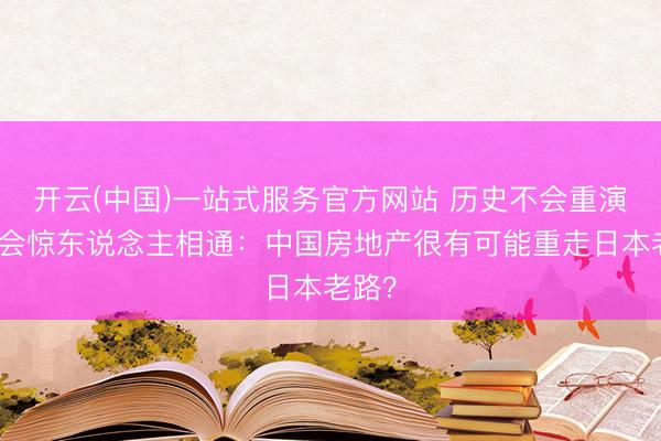 开云(中国)一站式服务官方网站 历史不会重演，但会惊东说念主相通：中国房地产很有可能重走日本老路？