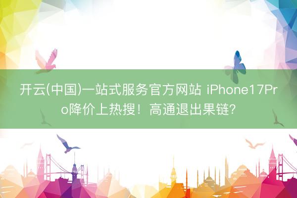 开云(中国)一站式服务官方网站 iPhone17Pro降价上热搜！高通退出果链？