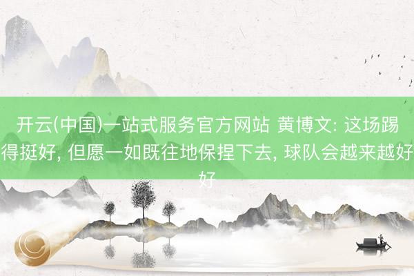 开云(中国)一站式服务官方网站 黄博文: 这场踢得挺好， 但愿一如既往地保捏下去， 球队会越来越好
