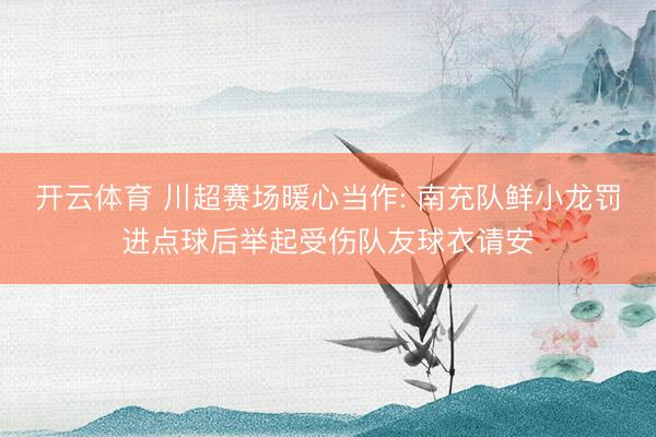 开云体育 川超赛场暖心当作: 南充队鲜小龙罚进点球后举起受伤队友球衣请安