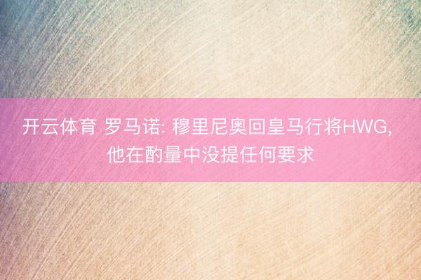 开云体育 罗马诺: 穆里尼奥回皇马行将HWG， 他在酌量中没提任何要求