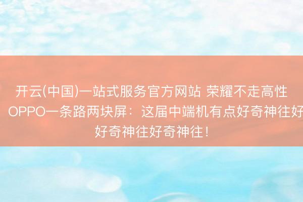 开云(中国)一站式服务官方网站 荣耀不走高性能标的，OPPO一条路两块屏：这届中端机有点好奇神往好奇神往！