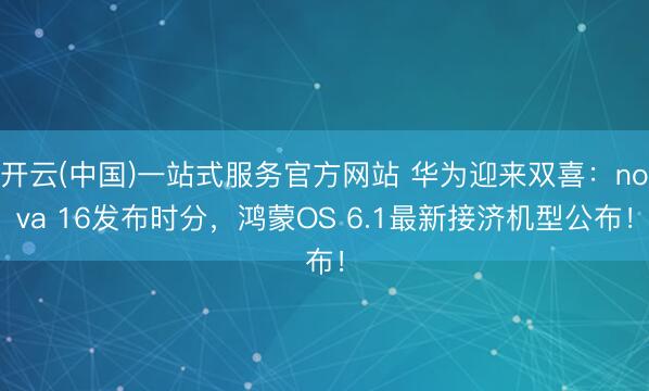开云(中国)一站式服务官方网站 华为迎来双喜：nova 16发布时分，鸿蒙OS 6.1最新接济机型公布！