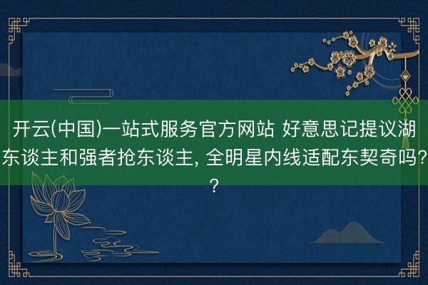 开云(中国)一站式服务官方网站 好意思记提议湖东谈主和强者抢东谈主， 全明星内线适配东契奇吗?