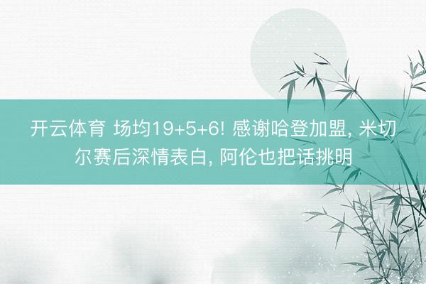开云体育 场均19+5+6! 感谢哈登加盟， 米切尔赛后深情表白， 阿伦也把话挑明