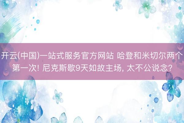 开云(中国)一站式服务官方网站 哈登和米切尔两个第一次! 尼克斯歇9天如故主场， 太不公说念?