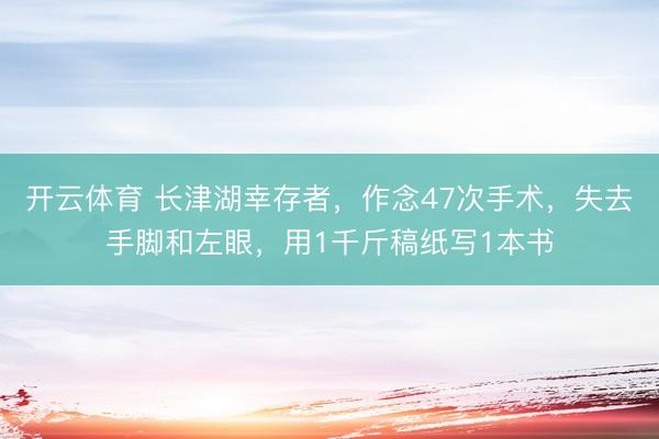 开云体育 长津湖幸存者，作念47次手术，失去手脚和左眼，用1千斤稿纸写1本书