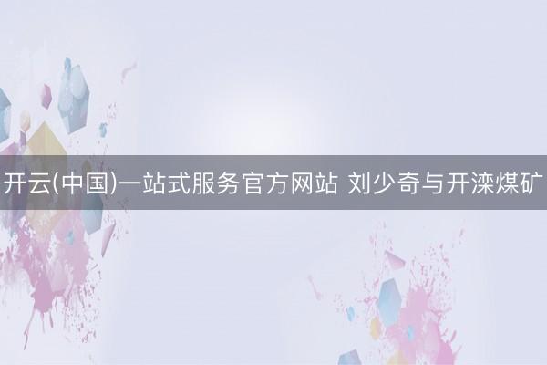 开云(中国)一站式服务官方网站 刘少奇与开滦煤矿