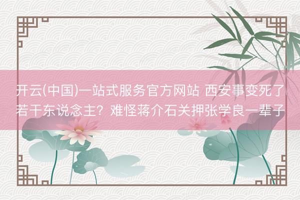 开云(中国)一站式服务官方网站 西安事变死了若干东说念主？难怪蒋介石关押张学良一辈子