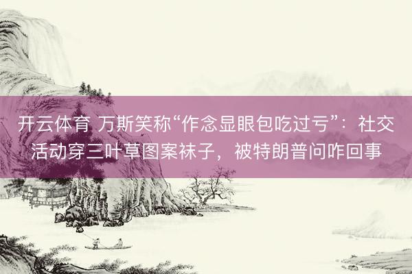 开云体育 万斯笑称“作念显眼包吃过亏”：社交活动穿三叶草图案袜子，被特朗普问咋回事