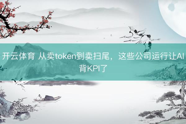 开云体育 从卖token到卖扫尾，这些公司运行让AI背KPI了